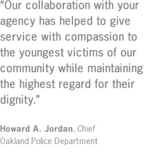 "Our collaboration with your agency has helped to give service with compassion to the youngest victims of our community while maintaining the highest regard for their degnity."
